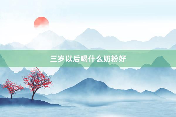 三岁以后喝什么奶粉好