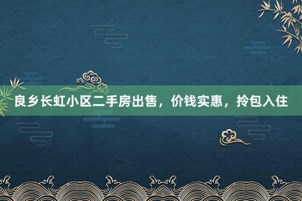 良乡长虹小区二手房出售，价钱实惠，拎包入住