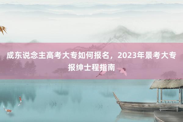 成东说念主高考大专如何报名，2023年景考大专报绅士程指南