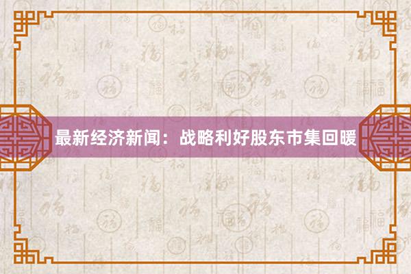 最新经济新闻：战略利好股东市集回暖
