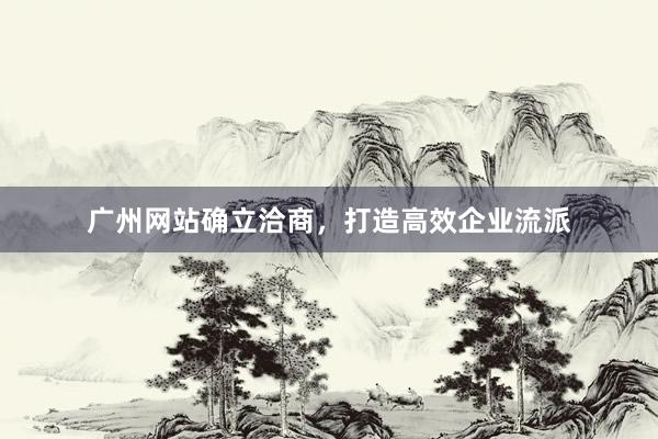广州网站确立洽商，打造高效企业流派