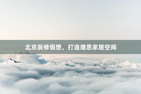 北京装修假想，打造理思家居空间